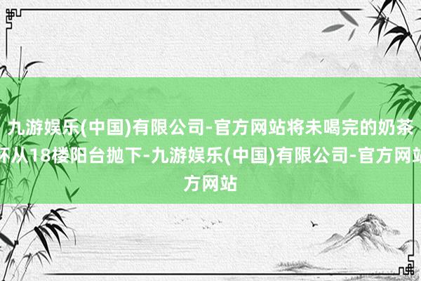 九游娱乐(中国)有限公司-官方网站将未喝完的奶茶杯从18楼阳台抛下-九游娱乐(中国)有限公司-官方网站