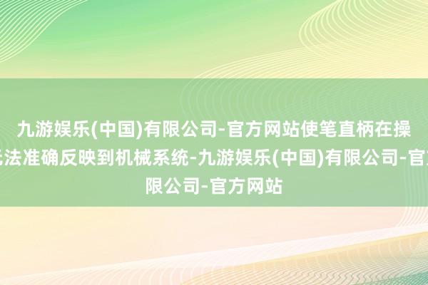 九游娱乐(中国)有限公司-官方网站使笔直柄在操作时无法准确反映到机械系统-九游娱乐(中国)有限公司-官方网站