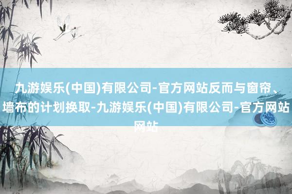 九游娱乐(中国)有限公司-官方网站反而与窗帘、墙布的计划换取-九游娱乐(中国)有限公司-官方网站