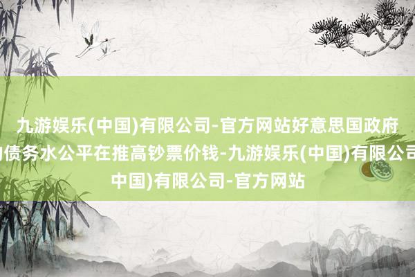 九游娱乐(中国)有限公司-官方网站好意思国政府阻抑加多的债务水公平在推高钞票价钱-九游娱乐(中国)有限公司-官方网站