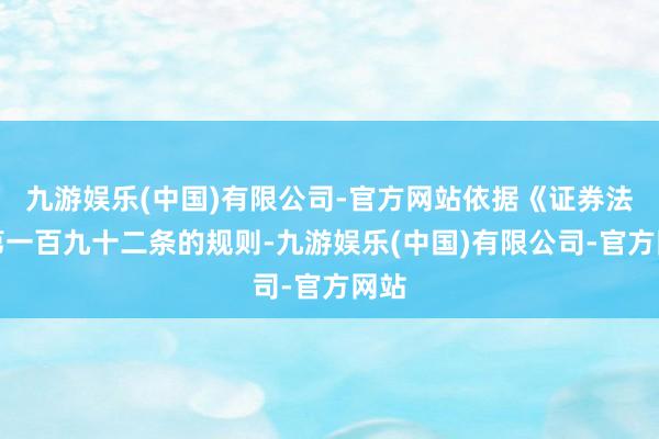 九游娱乐(中国)有限公司-官方网站依据《证券法》第一百九十二条的规则-九游娱乐(中国)有限公司-官方网站