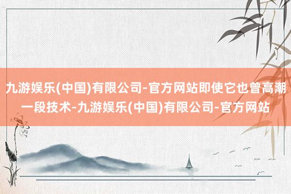 九游娱乐(中国)有限公司-官方网站即使它也曾高潮一段技术-九游娱乐(中国)有限公司-官方网站