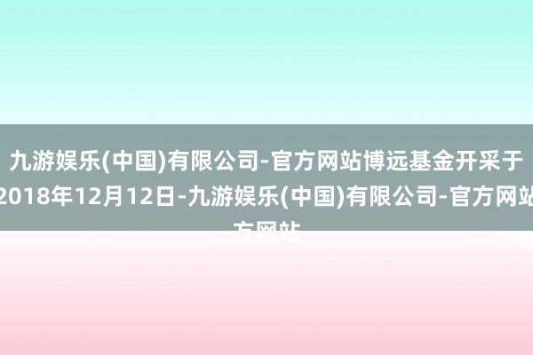 九游娱乐(中国)有限公司-官方网站　　博远基金开采于2018年12月12日-九游娱乐(中国)有限公司-官方网站