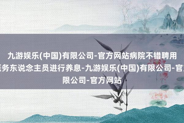 九游娱乐(中国)有限公司-官方网站病院不错聘用培养医务东说念主员进行养息-九游娱乐(中国)有限公司-官方网站