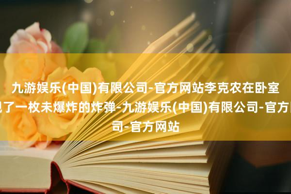 九游娱乐(中国)有限公司-官方网站李克农在卧室发现了一枚未爆炸的炸弹-九游娱乐(中国)有限公司-官方网站