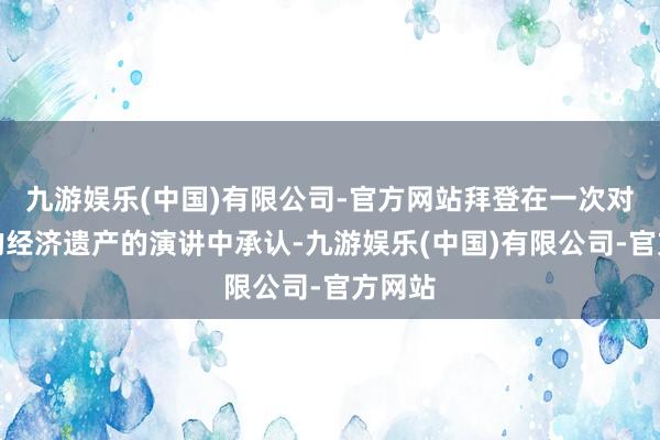 九游娱乐(中国)有限公司-官方网站拜登在一次对于他的经济遗产的演讲中承认-九游娱乐(中国)有限公司-官方网站