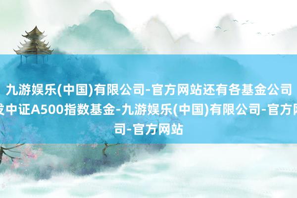 九游娱乐(中国)有限公司-官方网站还有各基金公司抢发中证A500指数基金-九游娱乐(中国)有限公司-官方网站