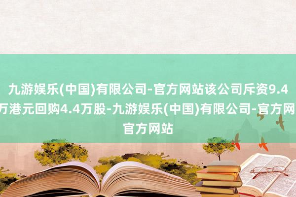 九游娱乐(中国)有限公司-官方网站该公司斥资9.46万港元回购4.4万股-九游娱乐(中国)有限公司-官方网站