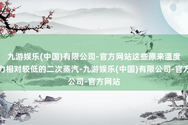 九游娱乐(中国)有限公司-官方网站这些原来温度和压力相对较低的二次蒸汽-九游娱乐(中国)有限公司-官方网站