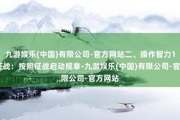 九游娱乐(中国)有限公司-官方网站二、操作智力1.启动征战：按照征战启动规章-九游娱乐(中国)有限公司-官方网站