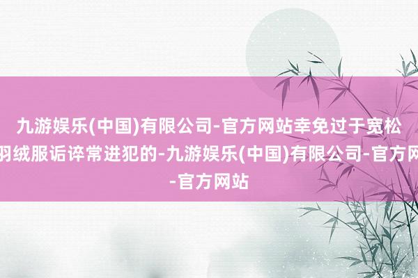 九游娱乐(中国)有限公司-官方网站幸免过于宽松的羽绒服诟谇常进犯的-九游娱乐(中国)有限公司-官方网站