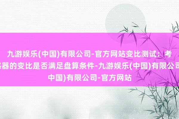 九游娱乐(中国)有限公司-官方网站变比测试：考证电压互感器的变比是否满足盘算条件-九游娱乐(中国)有限公司-官方网站