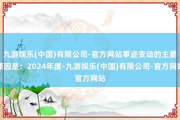 九游娱乐(中国)有限公司-官方网站事迹变动的主要原因是：2024年度-九游娱乐(中国)有限公司-官方网站