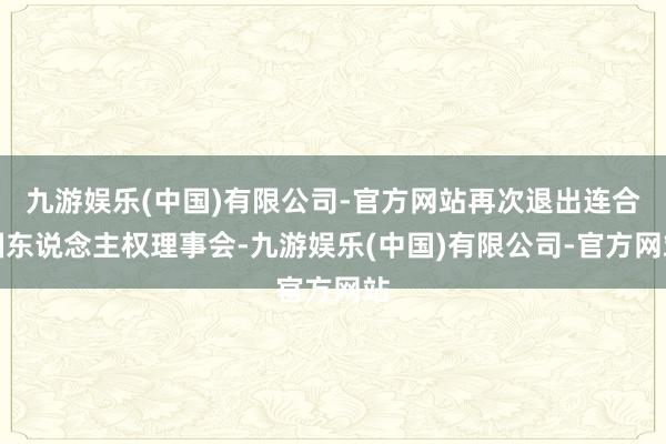 九游娱乐(中国)有限公司-官方网站再次退出连合国东说念主权理事会-九游娱乐(中国)有限公司-官方网站