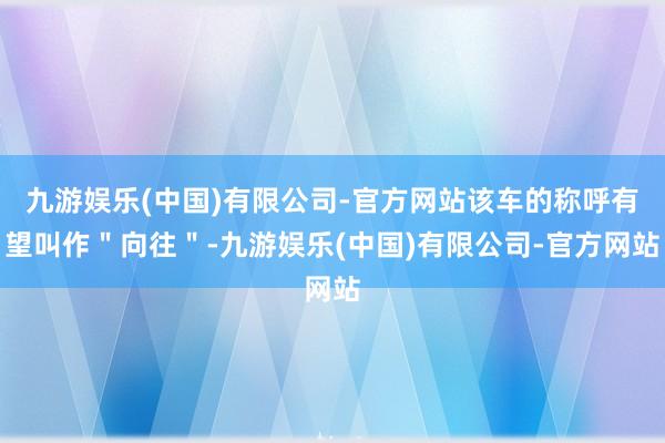 九游娱乐(中国)有限公司-官方网站该车的称呼有望叫作＂向往＂-九游娱乐(中国)有限公司-官方网站