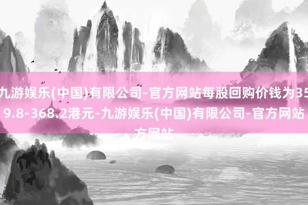 九游娱乐(中国)有限公司-官方网站每股回购价钱为359.8-368.2港元-九游娱乐(中国)有限公司-官方网站