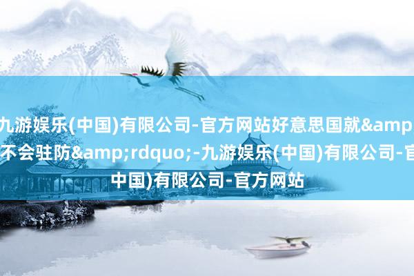 九游娱乐(中国)有限公司-官方网站好意思国就&ldquo;不会驻防&rdquo;-九游娱乐(中国)有限公司-官方网站