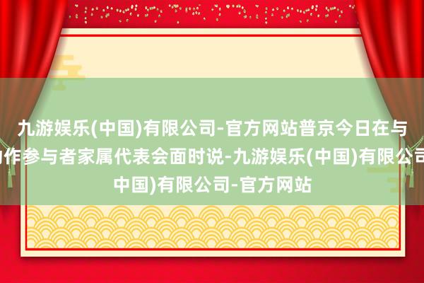 九游娱乐(中国)有限公司-官方网站普京今日在与相配军事动作参与者家属代表会面时说-九游娱乐(中国)有限公司-官方网站