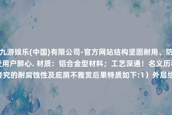 九游娱乐(中国)有限公司-官方网站结构坚固耐用、防火性能且安装便捷等特质深受用户醉心. 材质：铝合金型材料；工艺深通！名义历程静电粉末涂装贬责后具有考究的耐腐蚀性及庇荫不雅赏后果特质如下:1）外层给与热镀锌钢板随机矫正性磷化防锈时刻2) 内壁使用环氧树脂进行填充3 ) 全禁闭揣摸打算4 ）总共固定件均采纳国标金属紧定联接螺丝安装而成5 );可淘气加长或缩小6 '); 可拆卸不行类似再用7');便于