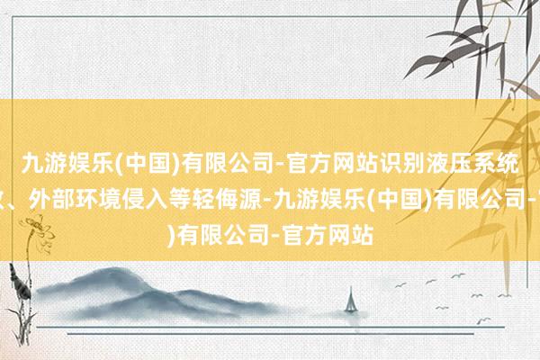 九游娱乐(中国)有限公司-官方网站识别液压系统密封失效、外部环境侵入等轻侮源-九游娱乐(中国)有限公司-官方网站