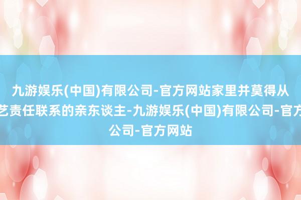九游娱乐(中国)有限公司-官方网站家里并莫得从事文艺责任联系的亲东谈主-九游娱乐(中国)有限公司-官方网站