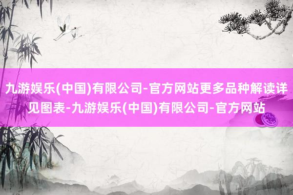九游娱乐(中国)有限公司-官方网站更多品种解读详见图表-九游娱乐(中国)有限公司-官方网站