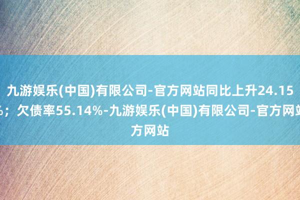 九游娱乐(中国)有限公司-官方网站同比上升24.15%；欠债率55.14%-九游娱乐(中国)有限公司-官方网站
