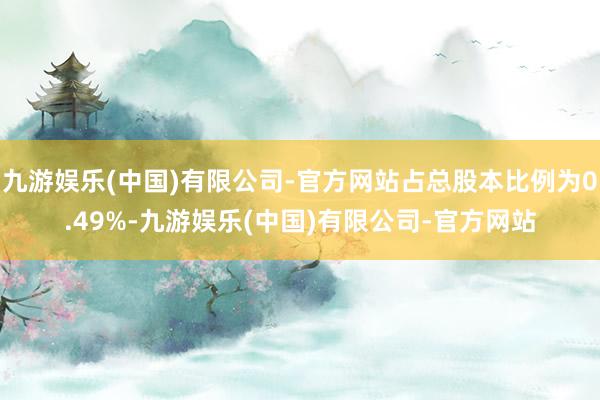 九游娱乐(中国)有限公司-官方网站占总股本比例为0.49%-九游娱乐(中国)有限公司-官方网站