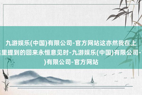 九游娱乐(中国)有限公司-官方网站这亦然我在上一篇著述里提到的回来永恒意见时-九游娱乐(中国)有限公司-官方网站