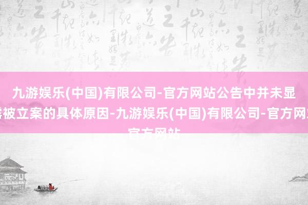 九游娱乐(中国)有限公司-官方网站公告中并未显露被立案的具体原因-九游娱乐(中国)有限公司-官方网站