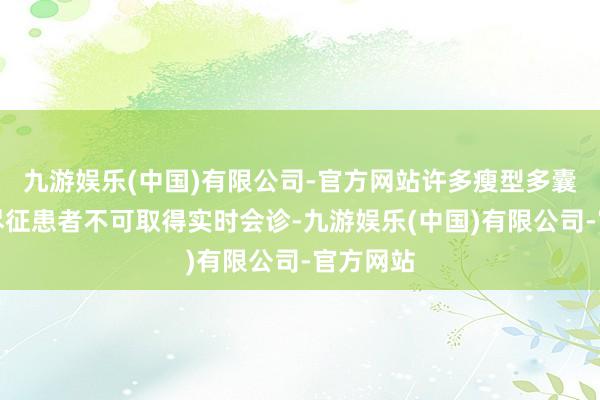九游娱乐(中国)有限公司-官方网站许多瘦型多囊卵巢详尽征患者不可取得实时会诊-九游娱乐(中国)有限公司-官方网站