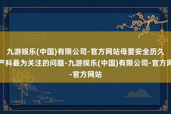 九游娱乐(中国)有限公司-官方网站母婴安全历久是产科最为关注的问题-九游娱乐(中国)有限公司-官方网站