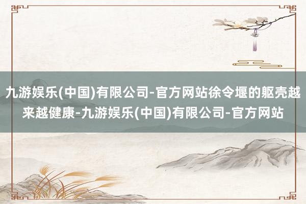 九游娱乐(中国)有限公司-官方网站徐令堰的躯壳越来越健康-九游娱乐(中国)有限公司-官方网站