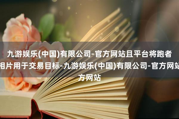 九游娱乐(中国)有限公司-官方网站且平台将跑者相片用于交易目标-九游娱乐(中国)有限公司-官方网站