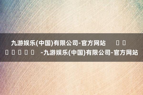 九游娱乐(中国)有限公司-官方网站      		  					  -九游娱乐(中国)有限公司-官方网站