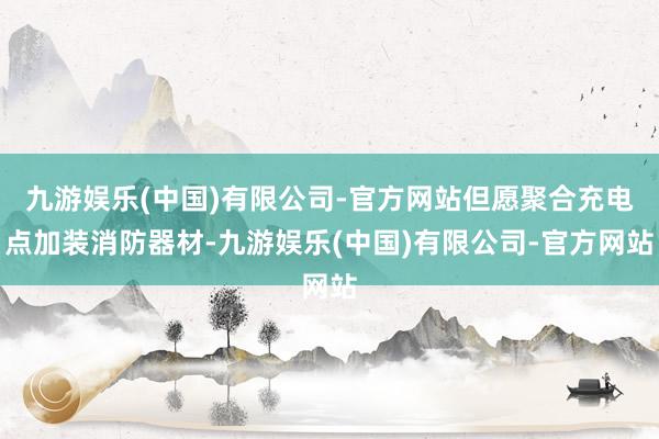 九游娱乐(中国)有限公司-官方网站但愿聚合充电点加装消防器材-九游娱乐(中国)有限公司-官方网站