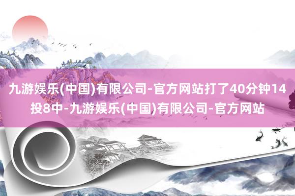 九游娱乐(中国)有限公司-官方网站打了40分钟14投8中-九游娱乐(中国)有限公司-官方网站