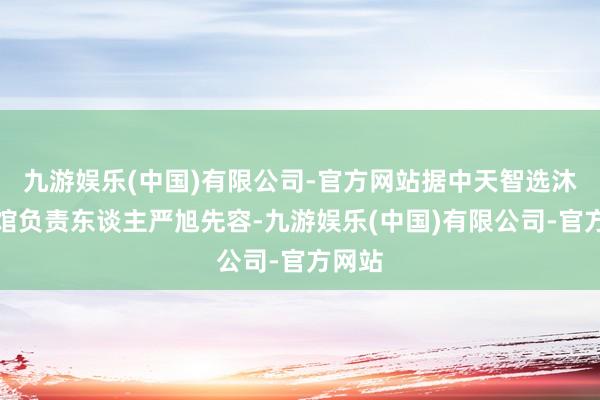 九游娱乐(中国)有限公司-官方网站据中天智选沐日旅馆负责东谈主严旭先容-九游娱乐(中国)有限公司-官方网站