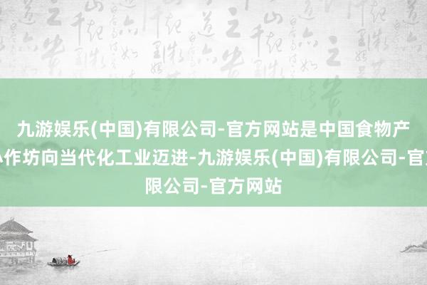 九游娱乐(中国)有限公司-官方网站是中国食物产业从小作坊向当代化工业迈进-九游娱乐(中国)有限公司-官方网站