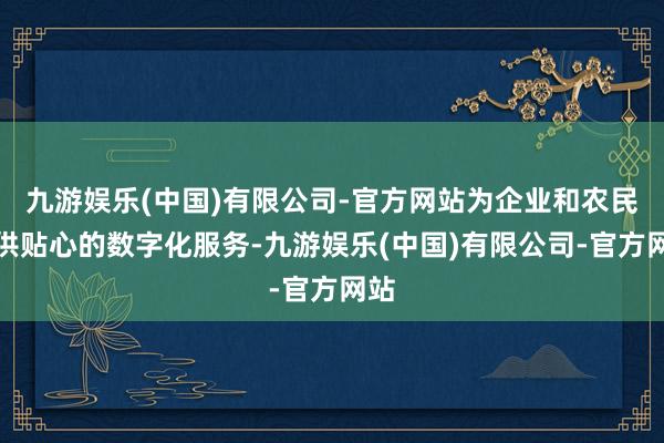 九游娱乐(中国)有限公司-官方网站为企业和农民提供贴心的数字化服务-九游娱乐(中国)有限公司-官方网站