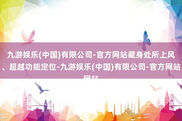 九游娱乐(中国)有限公司-官方网站藏身处所上风、超越功能定位-九游娱乐(中国)有限公司-官方网站