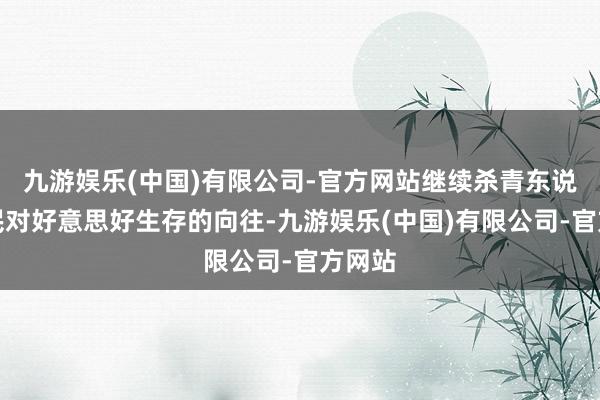 九游娱乐(中国)有限公司-官方网站继续杀青东说念主民对好意思好生存的向往-九游娱乐(中国)有限公司-官方网站