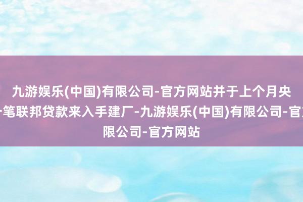 九游娱乐(中国)有限公司-官方网站并于上个月央求了一笔联邦贷款来入手建厂-九游娱乐(中国)有限公司-官方网站