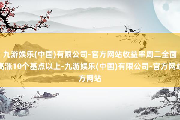 九游娱乐(中国)有限公司-官方网站收益率周二全面高涨10个基点以上-九游娱乐(中国)有限公司-官方网站