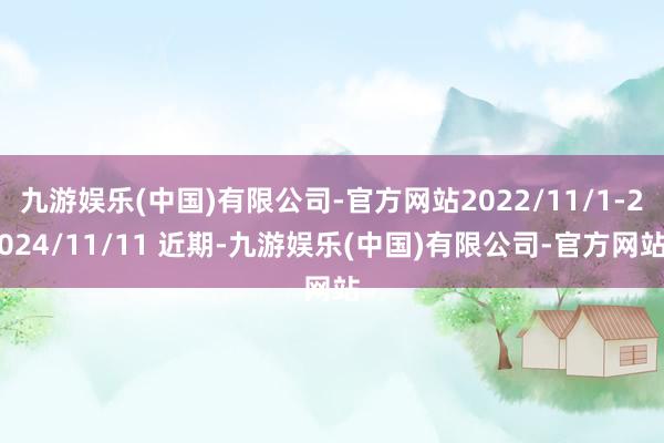九游娱乐(中国)有限公司-官方网站2022/11/1-2024/11/11 近期-九游娱乐(中国)有限公司-官方网站