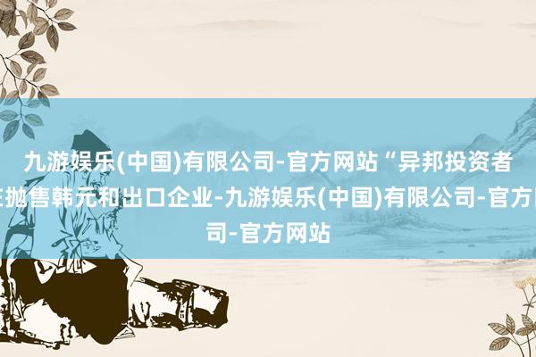 九游娱乐(中国)有限公司-官方网站“异邦投资者正在抛售韩元和出口企业-九游娱乐(中国)有限公司-官方网站