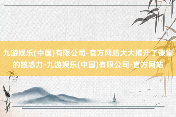 九游娱乐(中国)有限公司-官方网站大大擢升了课堂的眩惑力-九游娱乐(中国)有限公司-官方网站