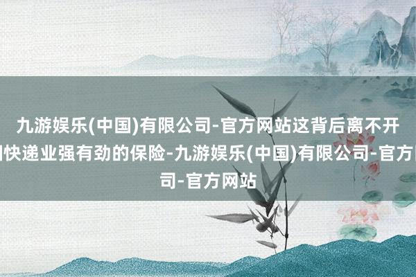九游娱乐(中国)有限公司-官方网站这背后离不开中国快递业强有劲的保险-九游娱乐(中国)有限公司-官方网站