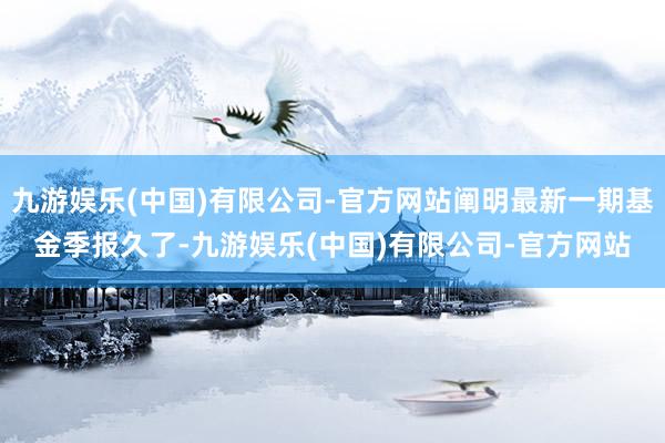 九游娱乐(中国)有限公司-官方网站阐明最新一期基金季报久了-九游娱乐(中国)有限公司-官方网站