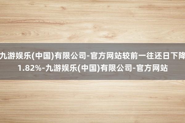 九游娱乐(中国)有限公司-官方网站较前一往还日下降1.82%-九游娱乐(中国)有限公司-官方网站